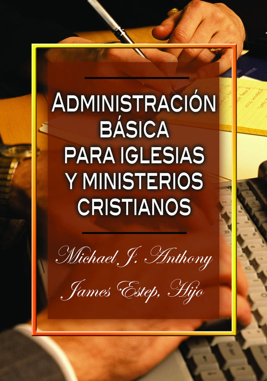 Administración Básica para Iglesias y Ministerios Cristianos - Michael J. Anthony, James Estep